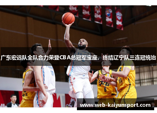 广东宏远队全队合力荣登CBA总冠军宝座，终结辽宁队三连冠统治